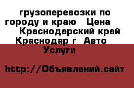 грузоперевозки по городу и краю › Цена ­ 500 - Краснодарский край, Краснодар г. Авто » Услуги   